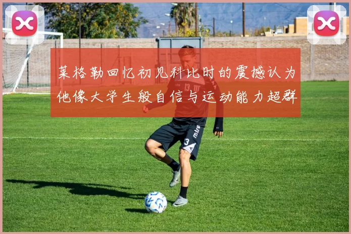 莱格勒回忆初见科比时的震撼认为他像大学生般自信与运动能力超群