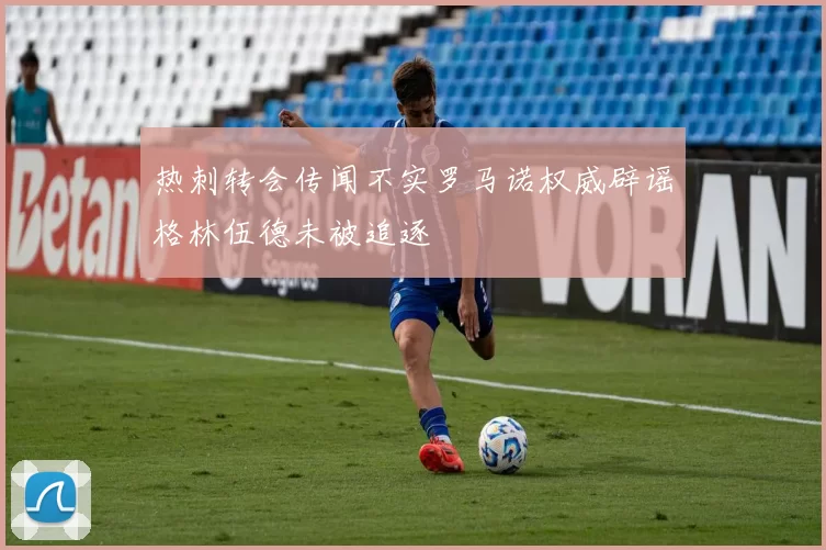 热刺转会传闻不实罗马诺权威辟谣格林伍德未被追逐
