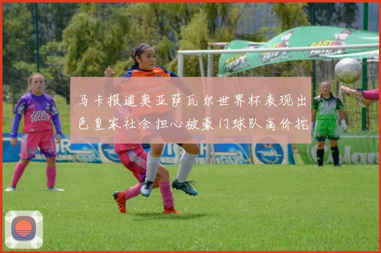 马卡报道奥亚萨瓦尔世界杯表现出色皇家社会担心被豪门球队高价挖角