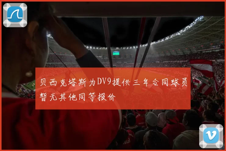贝西克塔斯为DV9提供三年合同球员暂无其他同等报价