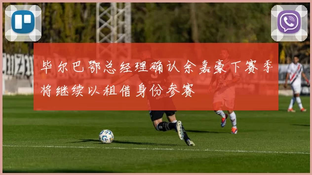 毕尔巴鄂总经理确认余嘉豪下赛季将继续以租借身份参赛