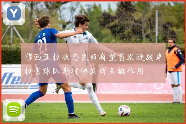 穆西亚拉状态良好有望首发迎战库拉索球队期待他发挥关键作用