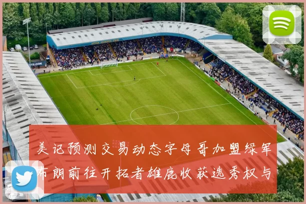 美记预测交易动态字母哥加盟绿军布朗前往开拓者雄鹿收获选秀权与年轻球员