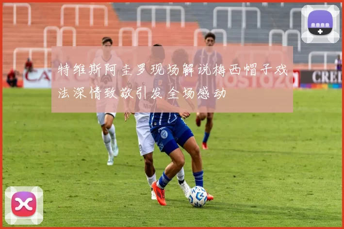 特维斯阿圭罗现场解说梅西帽子戏法深情致敬引发全场感动